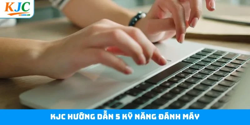 KJC Hướng Dẫn 5 Kỹ Năng Đánh Máy Tiết Kiệm Thời Gian
